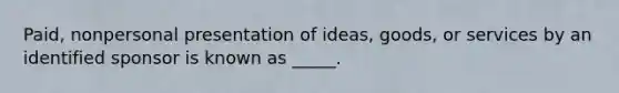 Paid, nonpersonal presentation of ideas, goods, or services by an identified sponsor is known as _____.