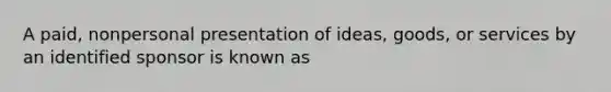 A paid, nonpersonal presentation of ideas, goods, or services by an identified sponsor is known as