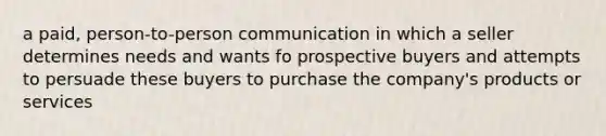 a paid, person-to-person communication in which a seller determines needs and wants fo prospective buyers and attempts to persuade these buyers to purchase the company's products or services