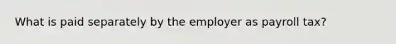 What is paid separately by the employer as payroll tax?