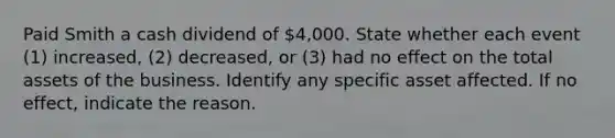 Paid Smith a cash dividend of 4,000. State whether each event​ (1) increased,​ (2) decreased, or​ (3) had no effect on the total assets of the business. Identify any specific asset affected. If no​ effect, indicate the reason.