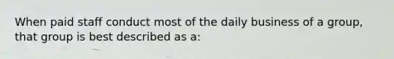 When paid staff conduct most of the daily business of a group, that group is best described as a: