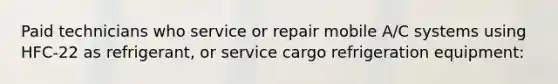 Paid technicians who service or repair mobile A/C systems using HFC-22 as refrigerant, or service cargo refrigeration equipment: