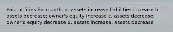 Paid utilities for month: a. assets increase liabilities increase b. assets decrease; owner's equity increase c. assets decrease; owner's equity decrease d. assets increase; assets decrease