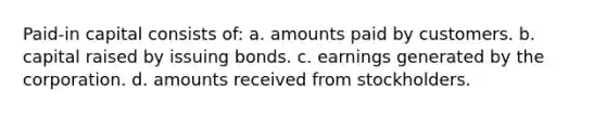 Paid-in capital consists of: a. amounts paid by customers. b. capital raised by issuing bonds. c. earnings generated by the corporation. d. amounts received from stockholders.