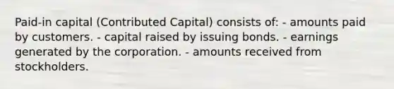 Paid-in capital (Contributed Capital) consists of: - amounts paid by customers. - capital raised by issuing bonds. - earnings generated by the corporation. - amounts received from stockholders.