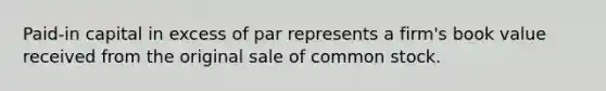 Paid-in capital in excess of par represents a firm's book value received from the original sale of common stock.