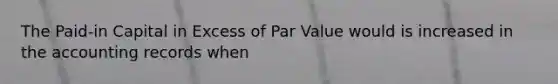 The Paid-in Capital in Excess of Par Value would is increased in the accounting records when