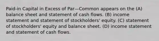 Paid-in Capital in Excess of Par—Common appears on the (A) balance sheet and statement of cash flows. (B) income statement and statement of stockholders' equity. (C) statement of stockholders' equity and balance sheet. (D) income statement and statement of cash flows.