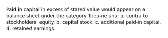 Paid-in capital in excess of stated value would appear on a balance sheet under the category Trieu-ne una: a. contra to stockholders' equity. b. capital stock. c. additional paid-in capital. d. retained earnings.