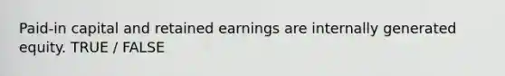 Paid-in capital and retained earnings are internally generated equity. TRUE / FALSE