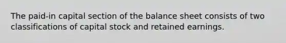 The paid-in capital section of the balance sheet consists of two classifications of capital stock and retained earnings.