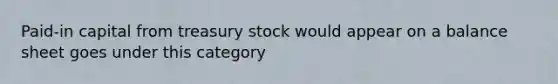 Paid-in capital from treasury stock would appear on a balance sheet goes under this category