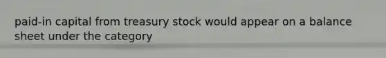 paid-in capital from treasury stock would appear on a balance sheet under the category