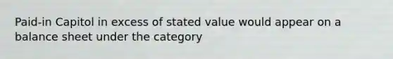 Paid-in Capitol in excess of stated value would appear on a balance sheet under the category