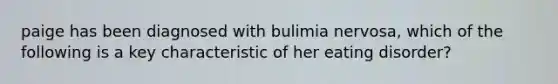 paige has been diagnosed with bulimia nervosa, which of the following is a key characteristic of her eating disorder?