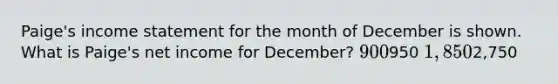 Paige's income statement for the month of December is shown. What is Paige's net income for December? 900950 1,8502,750