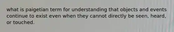 what is paigetian term for understanding that objects and events continue to exist even when they cannot directly be seen, heard, or touched.