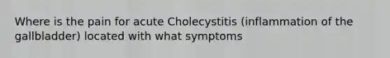 Where is the pain for acute Cholecystitis (inflammation of the gallbladder) located with what symptoms