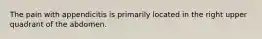The pain with appendicitis is primarily located in the right upper quadrant of the abdomen.