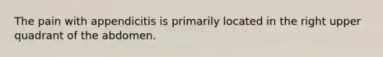 The pain with appendicitis is primarily located in the right upper quadrant of the abdomen.