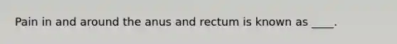 Pain in and around the anus and rectum is known as ____.