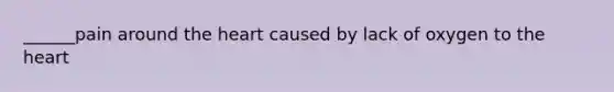 ______pain around the heart caused by lack of oxygen to the heart