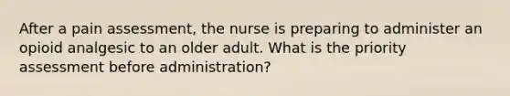 After a pain assessment, the nurse is preparing to administer an opioid analgesic to an older adult. What is the priority assessment before administration?