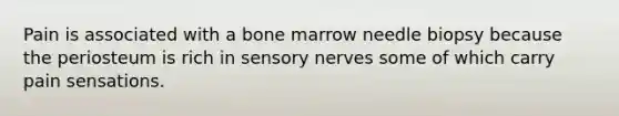 Pain is associated with a bone marrow needle biopsy because the periosteum is rich in sensory nerves some of which carry pain sensations.