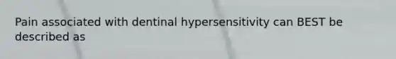 Pain associated with dentinal hypersensitivity can BEST be described as