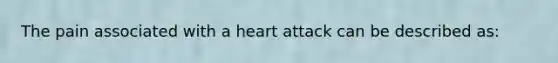 The pain associated with a heart attack can be described as: