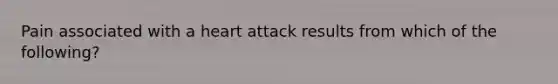 Pain associated with a heart attack results from which of the following?