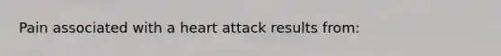 Pain associated with a heart attack results from: