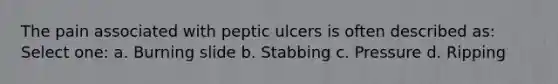 The pain associated with peptic ulcers is often described as: Select one: a. Burning slide b. Stabbing c. Pressure d. Ripping