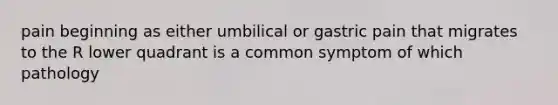 pain beginning as either umbilical or gastric pain that migrates to the R lower quadrant is a common symptom of which pathology