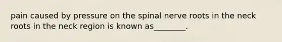 pain caused by pressure on the spinal nerve roots in the neck roots in the neck region is known as________.