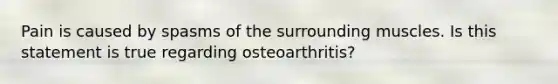 Pain is caused by spasms of the surrounding muscles. Is this statement is true regarding osteoarthritis?