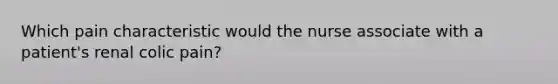 Which pain characteristic would the nurse associate with a patient's renal colic pain?