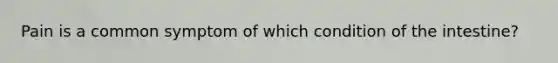 Pain is a common symptom of which condition of the intestine?