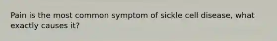 Pain is the most common symptom of sickle cell disease, what exactly causes it?