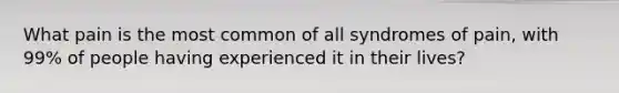 What pain is the most common of all syndromes of pain, with 99% of people having experienced it in their lives?