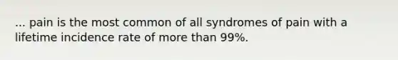 ... pain is the most common of all syndromes of pain with a lifetime incidence rate of more than 99%.