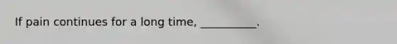 If pain continues for a long time, __________.