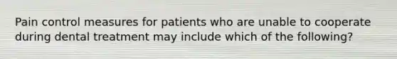 Pain control measures for patients who are unable to cooperate during dental treatment may include which of the following?