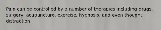 Pain can be controlled by a number of therapies including drugs, surgery, acupuncture, exercise, hypnosis, and even thought distraction