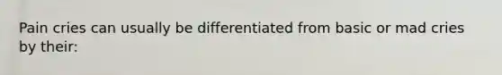 Pain cries can usually be differentiated from basic or mad cries by their: