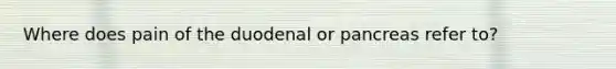 Where does pain of the duodenal or pancreas refer to?