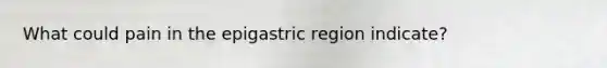 What could pain in the epigastric region indicate?