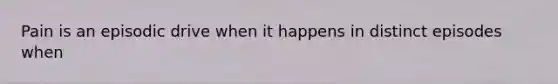 Pain is an episodic drive when it happens in distinct episodes when