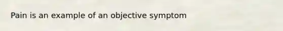 Pain is an example of an objective symptom